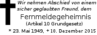 Article 10 of the German constitution (communication privacy) is not anymore with us. Traueranzeige: Wir nehmen Abschied von einem sicher geglaubten Freund, dem | Fernmeldegeheimniss | (Artikel 10 Grundgesetz) | * 23. Mai 1949, + 18. Dezember 2015